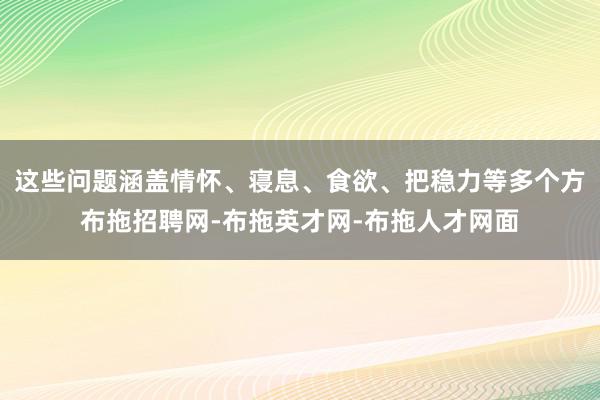 这些问题涵盖情怀、寝息、食欲、把稳力等多个方布拖招聘网-布拖英才网-布拖人才网面