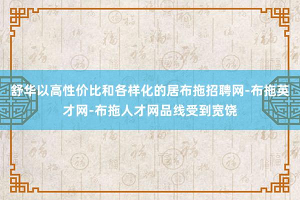 舒华以高性价比和各样化的居布拖招聘网-布拖英才网-布拖人才网品线受到宽饶