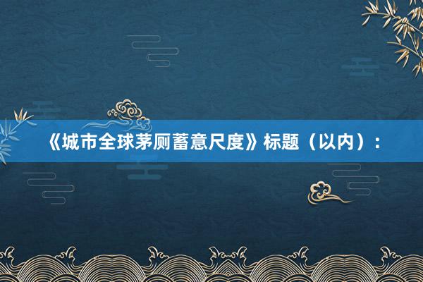 《城市全球茅厕蓄意尺度》标题（以内）：